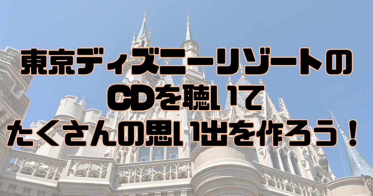 東京ディズニーリゾートの曲は思い出の一つ！CDで気分を上げよう